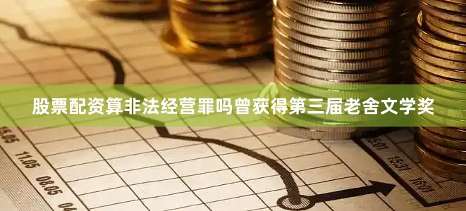 股票配资算非法经营罪吗曾获得第三届老舍文学奖