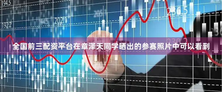全国前三配资平台在章泽天同学晒出的参赛照片中可以看到