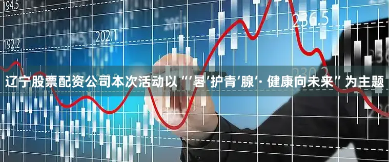 辽宁股票配资公司本次活动以“‘暑’护青‘腺’· 健康向未来”为主题