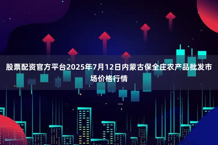 股票配资官方平台2025年7月12日内蒙古保全庄农产品批发市场价格行情