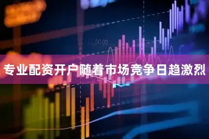专业配资开户随着市场竞争日趋激烈