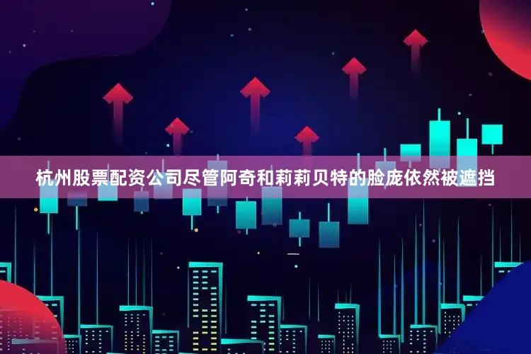 杭州股票配资公司尽管阿奇和莉莉贝特的脸庞依然被遮挡