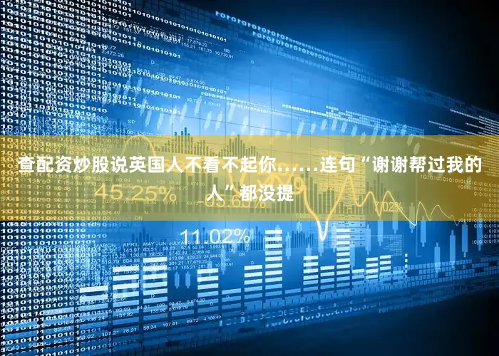 查配资炒股说英国人不看不起你……连句“谢谢帮过我的人”都没提