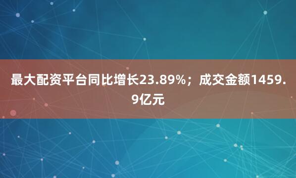 最大配资平台同比增长23.89%；成交金额1459.9亿元
