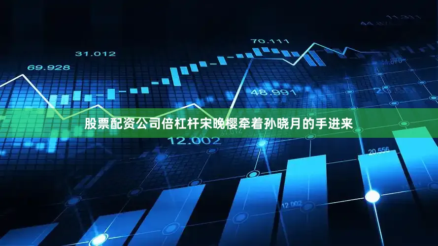 股票配资公司倍杠杆宋晚樱牵着孙晓月的手进来