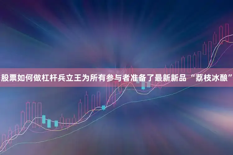 股票如何做杠杆兵立王为所有参与者准备了最新新品 “荔枝冰酿”