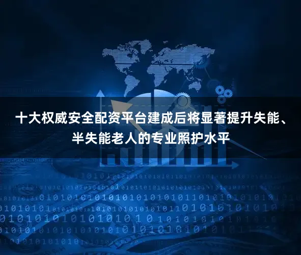 十大权威安全配资平台建成后将显著提升失能、半失能老人的专业照护水平