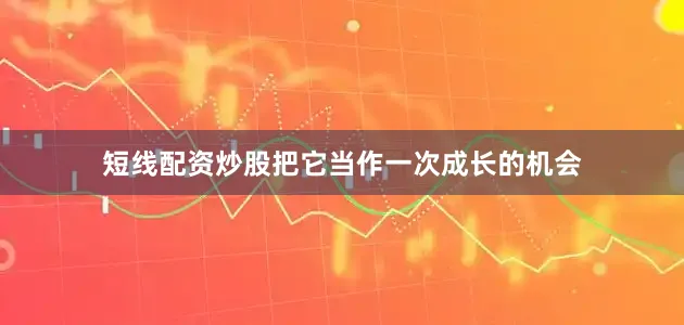 短线配资炒股把它当作一次成长的机会