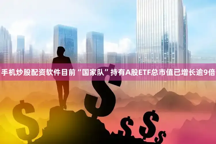 手机炒股配资软件目前“国家队”持有A股ETF总市值已增长逾9倍
