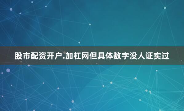 股市配资开户.加杠网但具体数字没人证实过