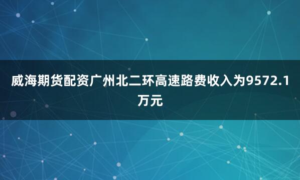 威海期货配资广州北二环高速路费收入为9572.1万元