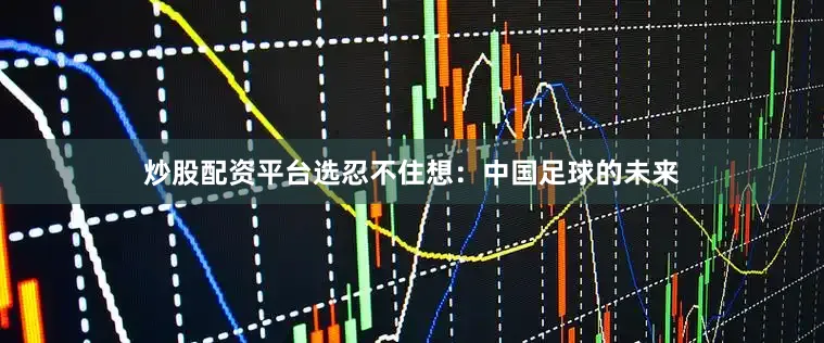 炒股配资平台选忍不住想：中国足球的未来