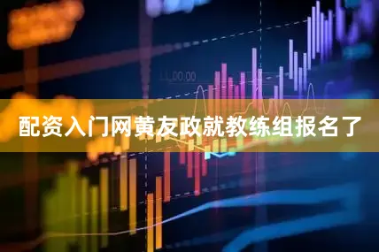 配资入门网黄友政就教练组报名了