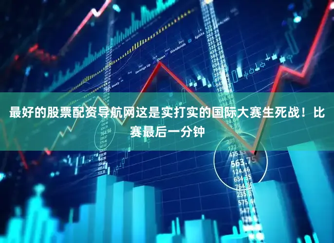 最好的股票配资导航网这是实打实的国际大赛生死战！比赛最后一分钟