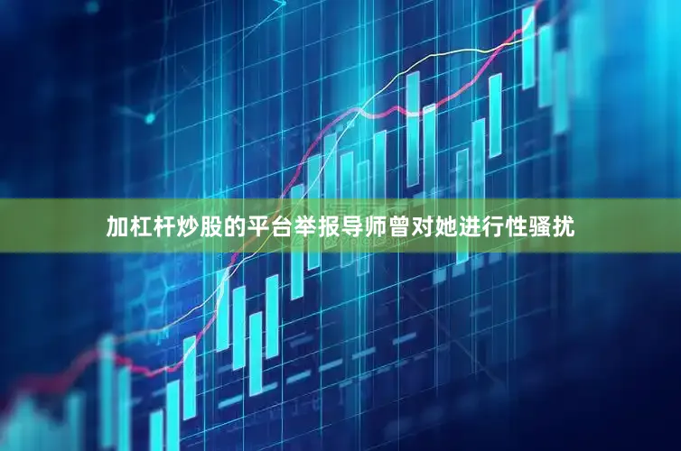 加杠杆炒股的平台举报导师曾对她进行性骚扰