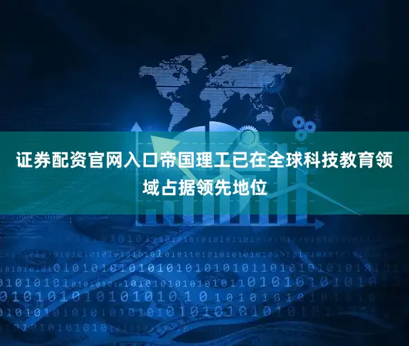 证券配资官网入口帝国理工已在全球科技教育领域占据领先地位