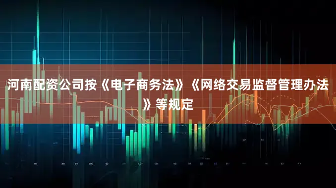 河南配资公司按《电子商务法》《网络交易监督管理办法》等规定