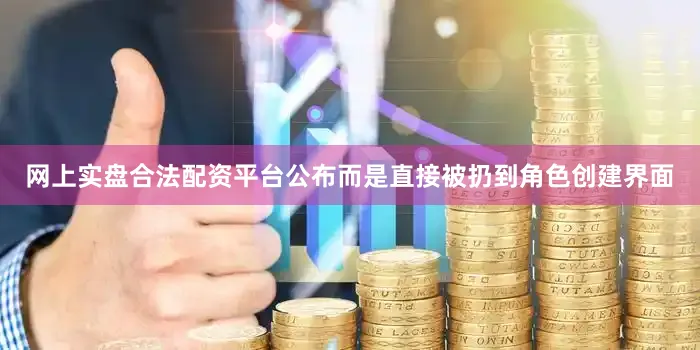 网上实盘合法配资平台公布而是直接被扔到角色创建界面