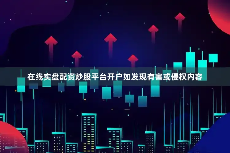 在线实盘配资炒股平台开户如发现有害或侵权内容