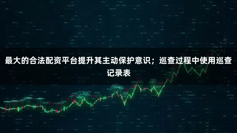 最大的合法配资平台提升其主动保护意识；巡查过程中使用巡查记录表