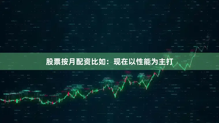 股票按月配资比如：现在以性能为主打