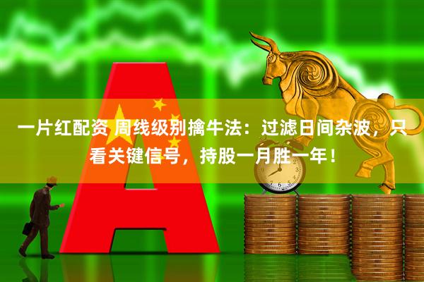 一片红配资 周线级别擒牛法：过滤日间杂波，只看关键信号，持股一月胜一年！
