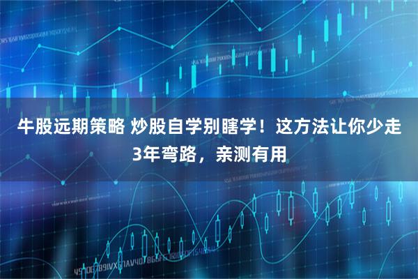 牛股远期策略 炒股自学别瞎学！这方法让你少走3年弯路，亲测有用
