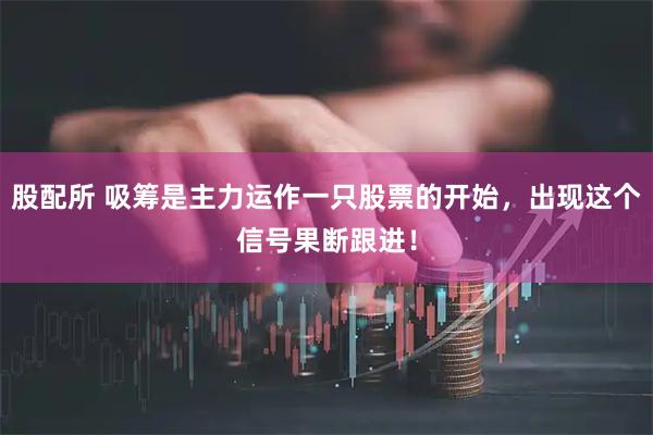 股配所 吸筹是主力运作一只股票的开始，出现这个信号果断跟进！