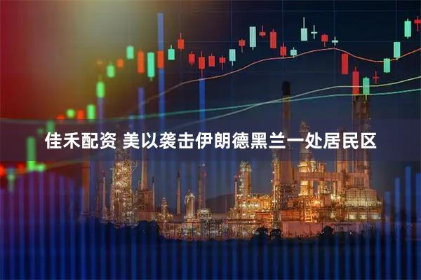 佳禾配资 美以袭击伊朗德黑兰一处居民区