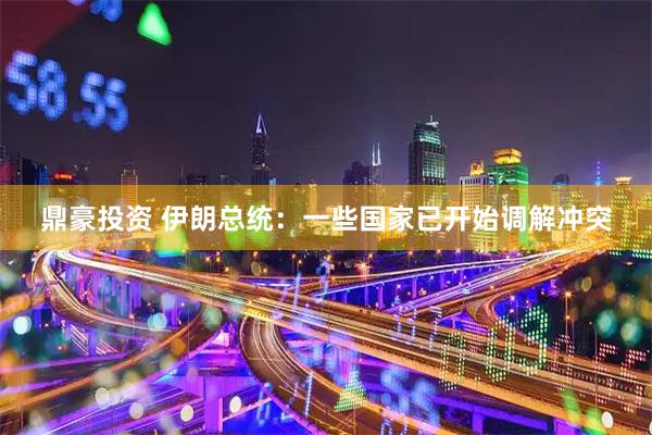 鼎豪投资 伊朗总统：一些国家已开始调解冲突