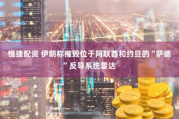 恒捷配资 伊朗称摧毁位于阿联酋和约旦的“萨德”反导系统雷达