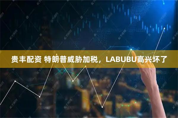 贵丰配资 特朗普威胁加税，LABUBU高兴坏了