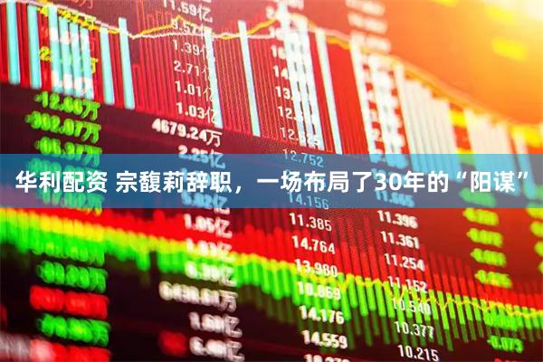 华利配资 宗馥莉辞职，一场布局了30年的“阳谋”