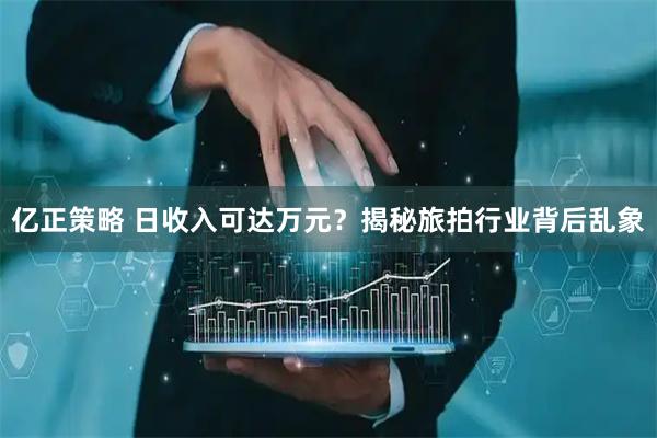 亿正策略 日收入可达万元？揭秘旅拍行业背后乱象