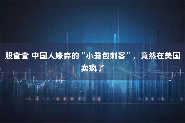 股查查 中国人嫌弃的“小笼包刺客”，竟然在美国卖疯了