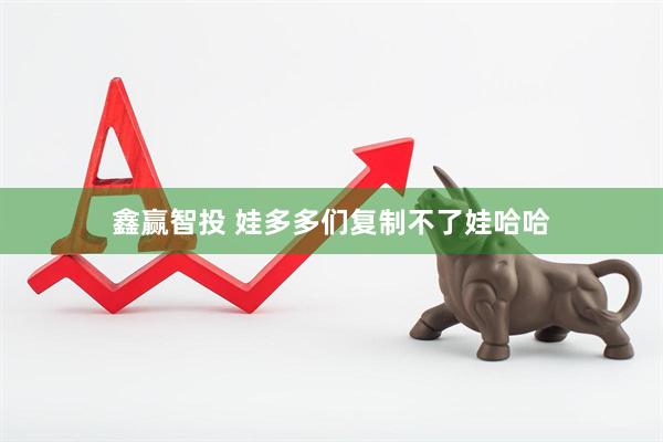 鑫赢智投 娃多多们复制不了娃哈哈