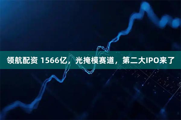 领航配资 1566亿，光掩模赛道，第二大IPO来了