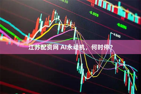 江苏配资网 AI永动机，何时停？