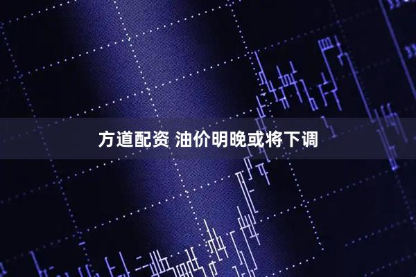 方道配资 油价明晚或将下调
