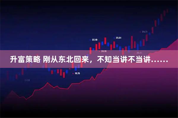 升富策略 刚从东北回来，不知当讲不当讲……