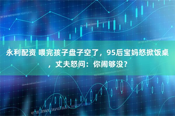 永利配资 喂完孩子盘子空了，95后宝妈怒掀饭桌，丈夫怒问：你闹够没？