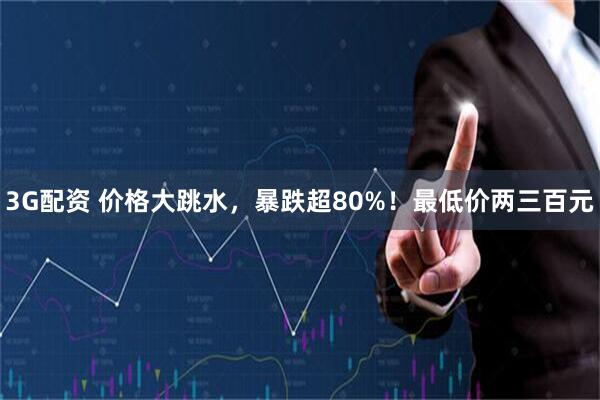 3G配资 价格大跳水，暴跌超80%！最低价两三百元
