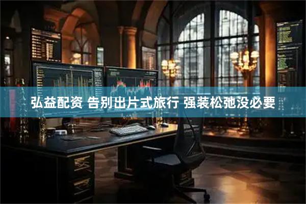 弘益配资 告别出片式旅行 强装松弛没必要