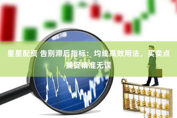 星星配资 告别滞后指标：均线高效用法，买卖点捕捉精准无误