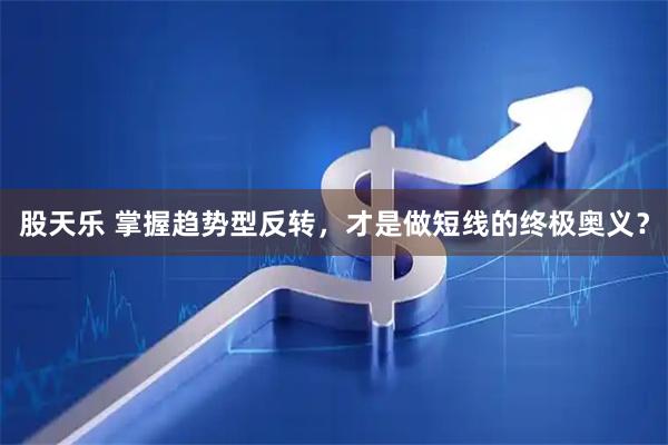 股天乐 掌握趋势型反转，才是做短线的终极奥义？