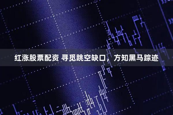 红涨股票配资 寻觅跳空缺口，方知黑马踪迹