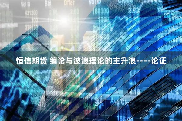恒信期货 缠论与波浪理论的主升浪----论证