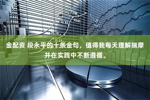 金配资 段永平的十条金句，值得我每天理解揣摩并在实践中不断遵循。