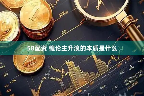58配资 缠论主升浪的本质是什么