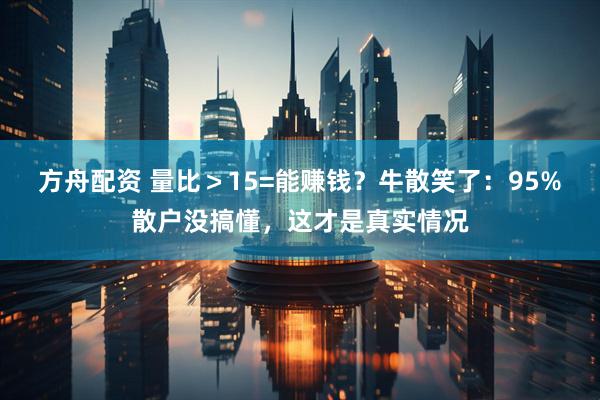 方舟配资 量比＞15=能赚钱？牛散笑了：95%散户没搞懂，这才是真实情况